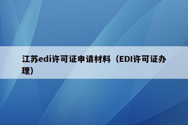 江苏edi许可证申请材料（EDI许可证办理）