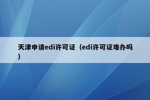 天津申请edi许可证（edi许可证难办吗）