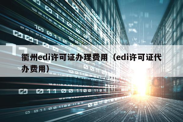 衢州edi许可证办理费用（edi许可证代办费用）
