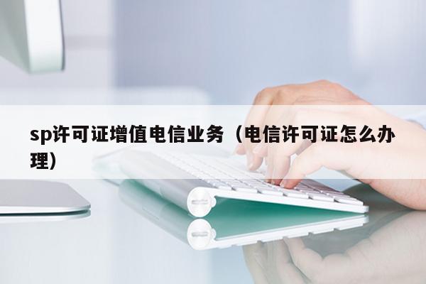 sp许可证增值电信业务（电信许可证怎么办理）