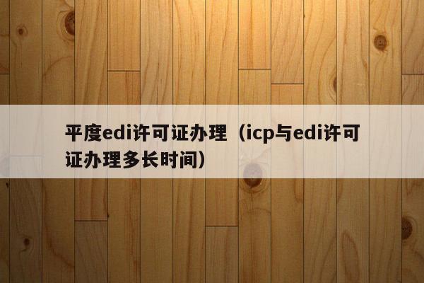平度edi许可证办理（icp与edi许可证办理多长时间）