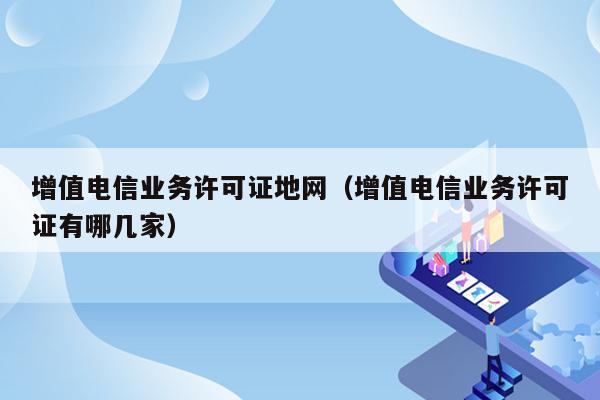 增值电信业务许可证地网（增值电信业务许可证有哪几家）