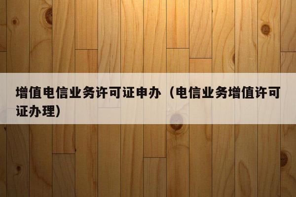 增值电信业务许可证申办（电信业务增值许可证办理）