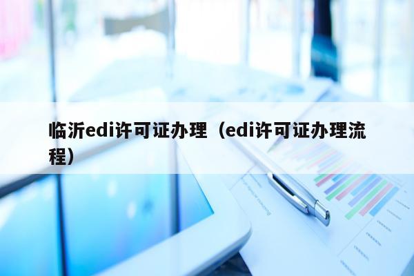 临沂edi许可证办理（edi许可证办理流程）