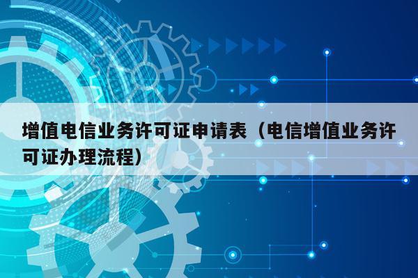 增值电信业务许可证申请表（电信增值业务许可证办理流程）