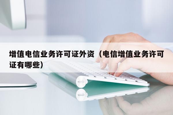 增值电信业务许可证外资（电信增值业务许可证有哪些）