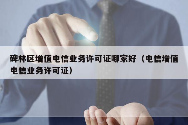 碑林区增值电信业务许可证哪家好（电信增值电信业务许可证）