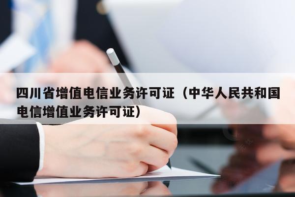四川省增值电信业务许可证（中华人民共和国电信增值业务许可证）