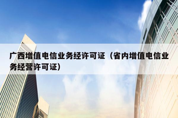 广西增值电信业务经许可证（省内增值电信业务经营许可证）