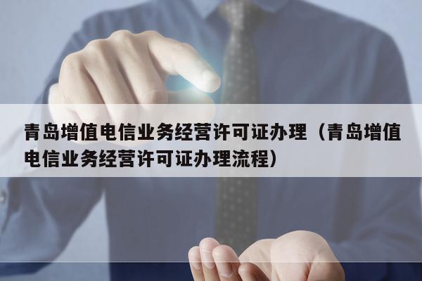 青岛增值电信业务经营许可证办理（青岛增值电信业务经营许可证办理流程）