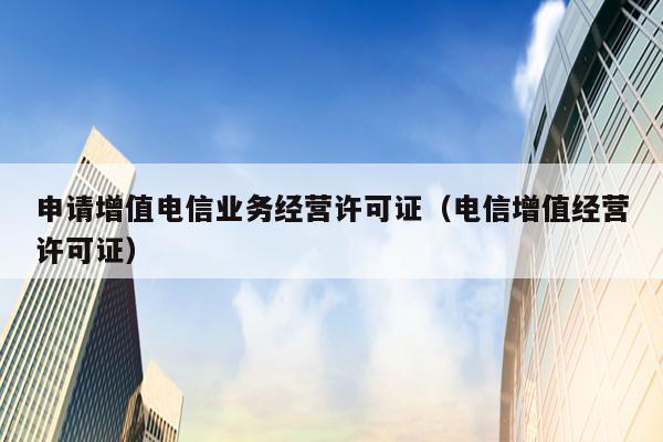 申请增值电信业务经营许可证（电信增值经营许可证）