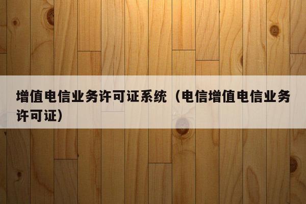 增值电信业务许可证系统（电信增值电信业务许可证）