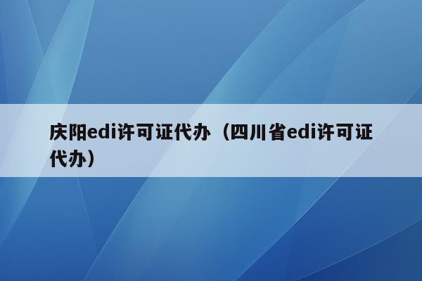 庆阳edi许可证代办（四川省edi许可证代办）
