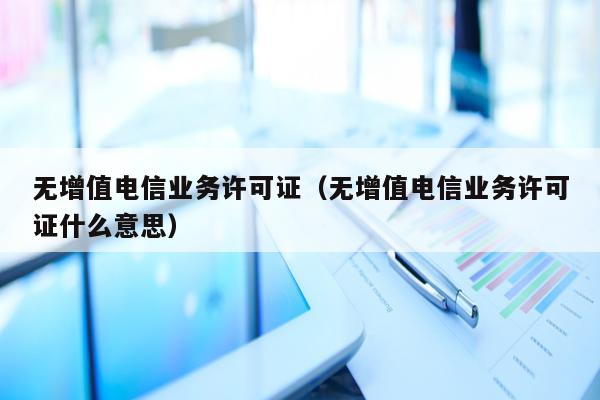 无增值电信业务许可证（无增值电信业务许可证什么意思）