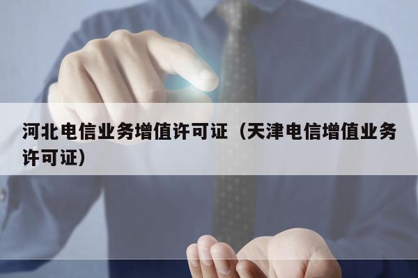 河北电信业务增值许可证（天津电信增值业务许可证）