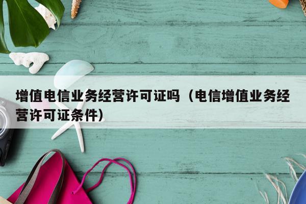 增值电信业务经营许可证吗（电信增值业务经营许可证条件）