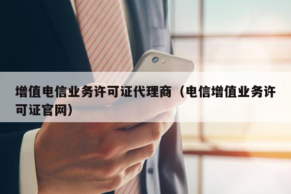 增值电信业务许可证代理商（电信增值业务许可证官网）