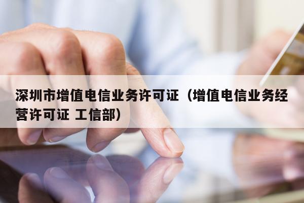 深圳市增值电信业务许可证（增值电信业务经营许可证 工信部）