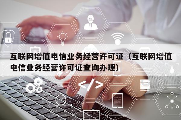 互联网增值电信业务经营许可证（互联网增值电信业务经营许可证查询办理）
