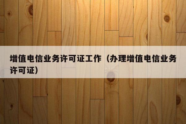 增值电信业务许可证工作（办理增值电信业务许可证）