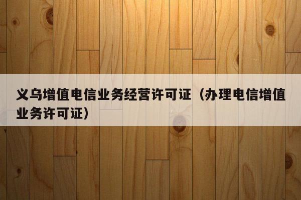 义乌增值电信业务经营许可证（办理电信增值业务许可证）