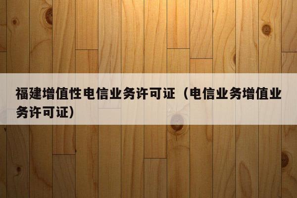 福建增值性电信业务许可证（电信业务增值业务许可证）