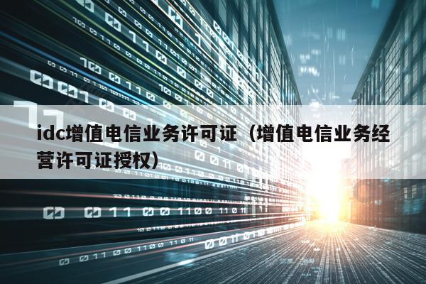 idc增值电信业务许可证（增值电信业务经营许可证授权）