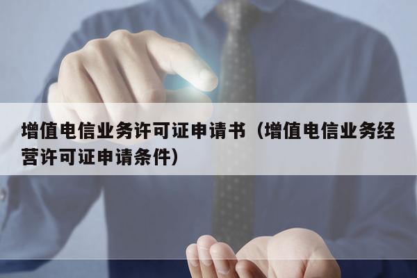 增值电信业务许可证申请书（增值电信业务经营许可证申请条件）