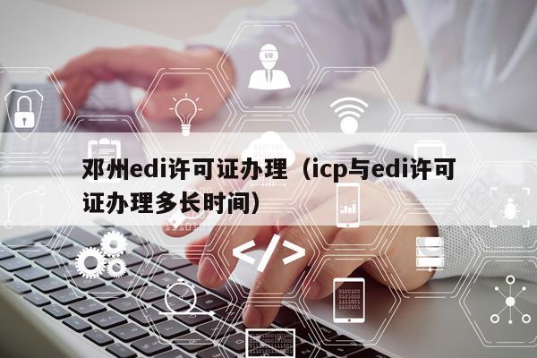 邓州edi许可证办理（icp与edi许可证办理多长时间）