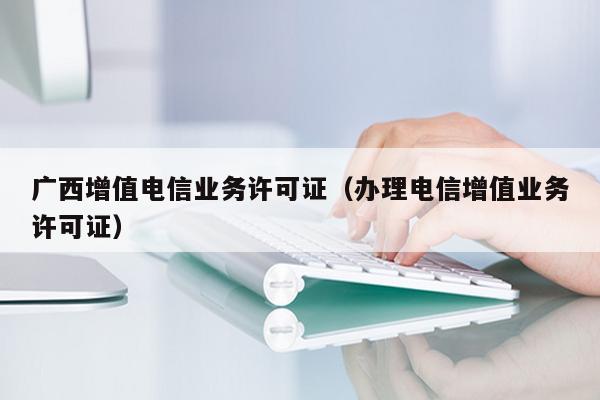 广西增值电信业务许可证（办理电信增值业务许可证）