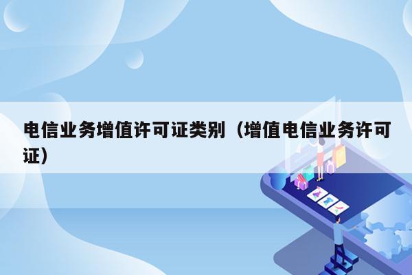 电信业务增值许可证类别（增值电信业务许可证）
