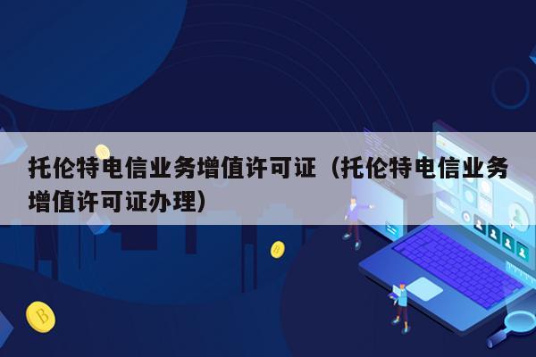 托伦特电信业务增值许可证（托伦特电信业务增值许可证办理）