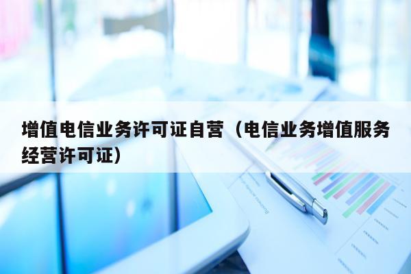 增值电信业务许可证自营（电信业务增值服务经营许可证）