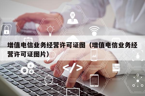 增值电信业务经营许可证图（增值电信业务经营许可证图片）