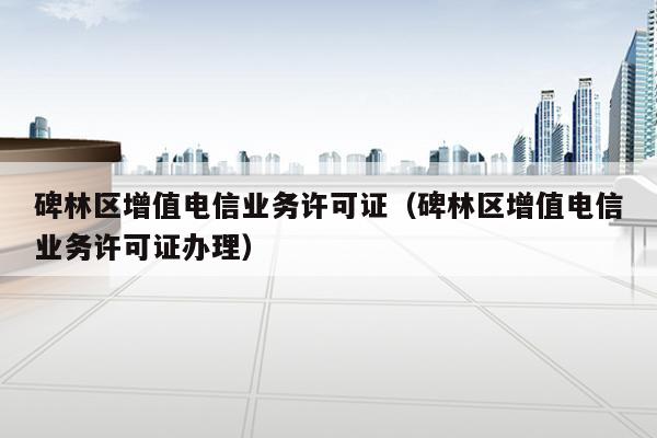 碑林区增值电信业务许可证（碑林区增值电信业务许可证办理）