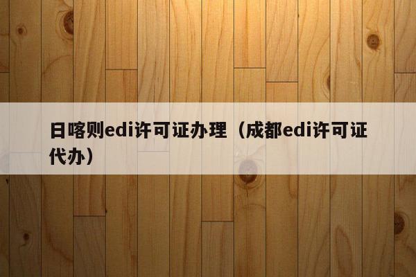 日喀则edi许可证办理（成都edi许可证代办）
