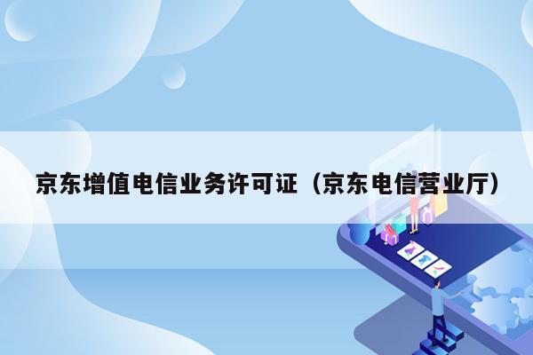 京东增值电信业务许可证（京东电信营业厅）