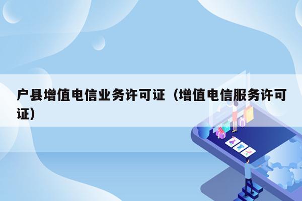 户县增值电信业务许可证（增值电信服务许可证）