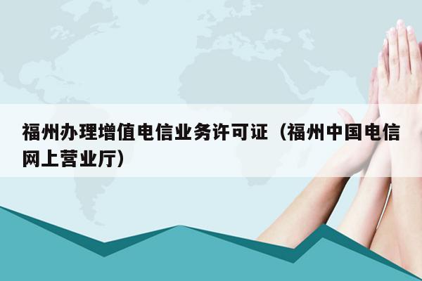 福州办理增值电信业务许可证（福州中国电信网上营业厅）