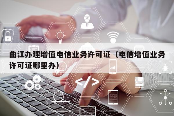 曲江办理增值电信业务许可证（电信增值业务许可证哪里办）