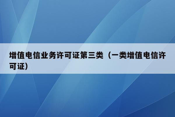 增值电信业务许可证第三类（一类增值电信许可证）