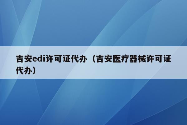 吉安edi许可证代办（吉安医疗器械许可证代办）