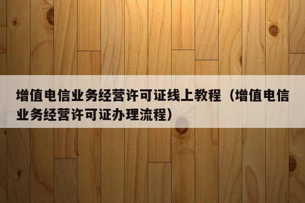 增值电信业务经营许可证线上教程（增值电信业务经营许可证办理流程）