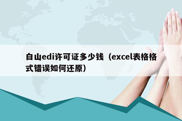白山edi许可证多少钱（excel表格格式错误如何还原）
