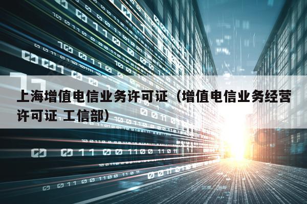 上海增值电信业务许可证（增值电信业务经营许可证 工信部）