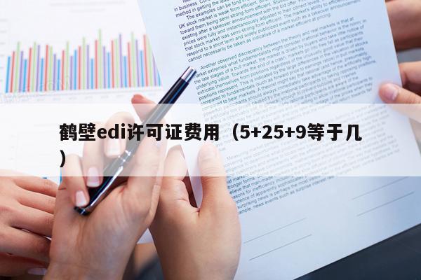 鹤壁edi许可证费用（5+25+9等于几）