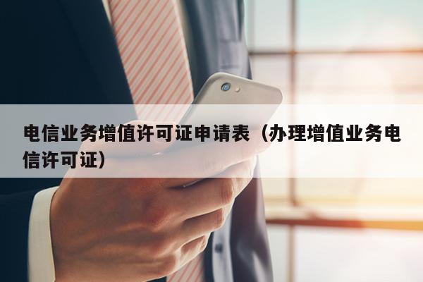电信业务增值许可证申请表（办理增值业务电信许可证）