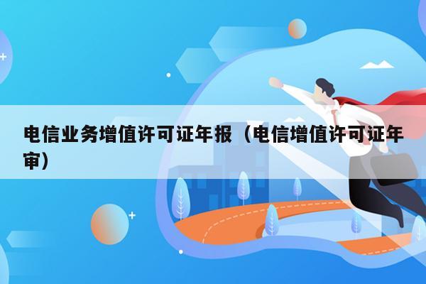 电信业务增值许可证年报（电信增值许可证年审）