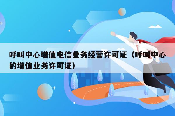 呼叫中心增值电信业务经营许可证（呼叫中心的增值业务许可证）