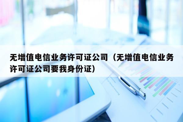 无增值电信业务许可证公司（无增值电信业务许可证公司要我身份证）